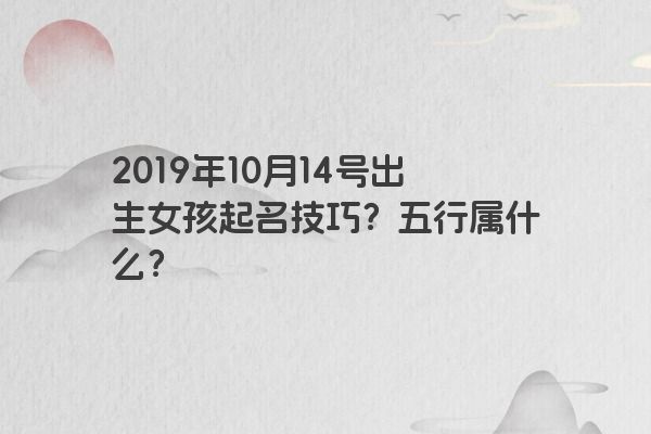 2019年10月14号出生女孩起名技巧？五行属什么？
