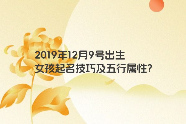 2019年12月9号出生女孩起名技巧及五行属性? 2019年12月9号出生女孩起名技巧及五行属性?