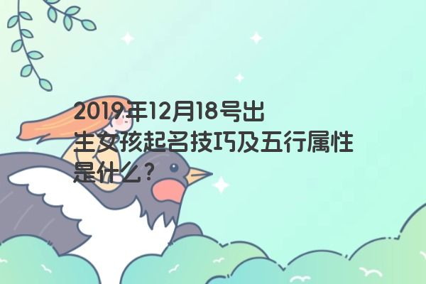 2019年12月18号出生女孩起名技巧及五行属性是什么? 2019年12月18号出生女孩起名技巧及五行属性是什么?