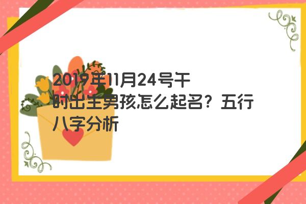 2019年11月24号午时出生男孩怎么起名？五行八字分析