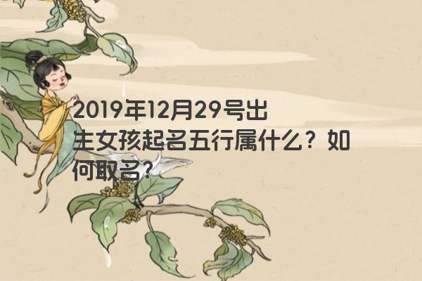 2019年12月29号出生女孩起名五行属什么?如何取名? 2019年12月29号出生女孩起名五行属什么?如何取名?