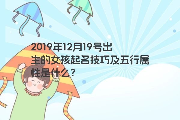 2019年12月19号出生的女孩起名技巧及五行属性是什么? 2019年12月19号出生的女孩起名技巧及五行属性是什么?