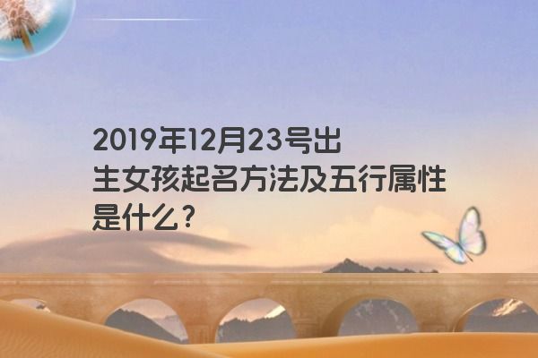 2019年12月23号出生女孩起名方法及五行属性是什么? 2019年12月23号出生女孩起名方法及五行属性是什么?