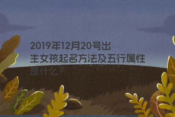 2019年12月20号出生女孩起名方法及五行属性是什么? 2019年12月20号出生女孩起名方法及五行属性是什么?
