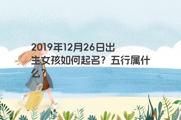2019年12月26日出生女孩如何起名?五行属什么? 2019年12月26日出生女孩如何起名?五行属什么?