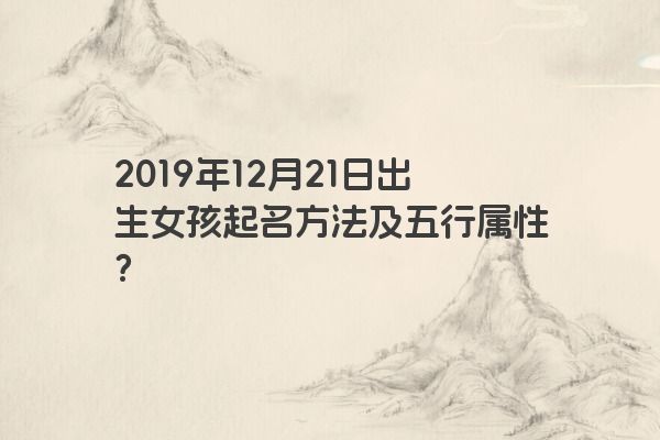 2019年12月21日出生女孩起名方法及五行属性? 2019年12月21日出生女孩起名方法及五行属性?