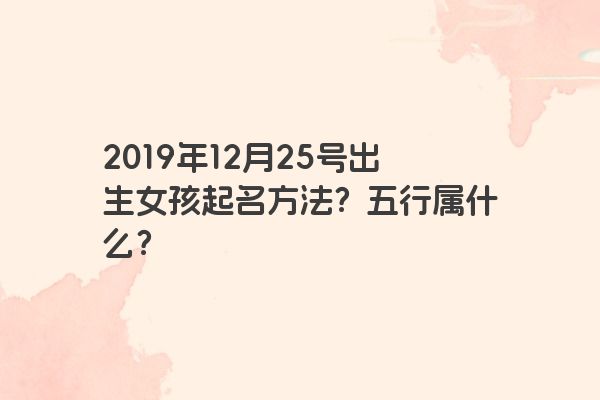 2019年12月25号出生女孩起名方法?五行属什么? 2019年12月25号出生女孩起名方法?五行属什么?