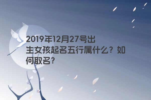 2019年12月27号出生女孩起名五行属什么?如何取名? 2019年12月27号出生女孩起名五行属什么?如何取名?