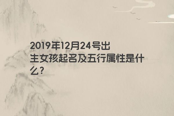 2019年12月24号出生女孩起名及五行属性是什么? 2019年12月24号出生女孩起名及五行属性是什么?