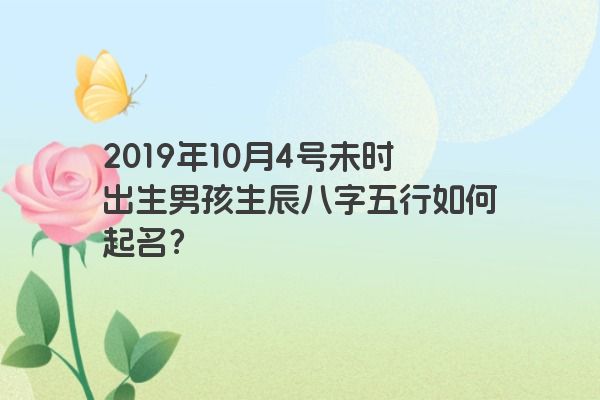 2019年10月4号未时出生男孩生辰八字五行如何起名？