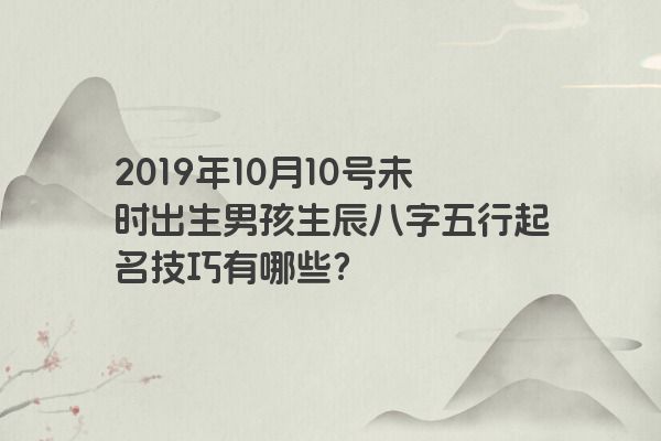 2019年10月10号未时出生男孩生辰八字五行起名技巧有哪些？