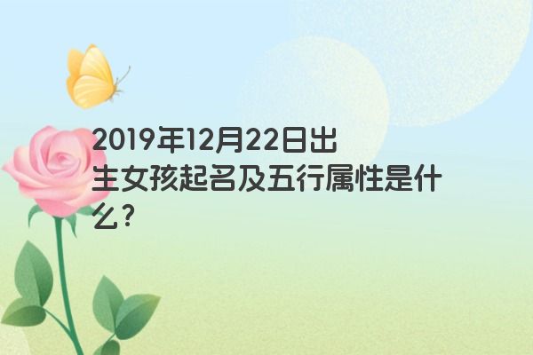 2019年12月22日出生女孩起名及五行属性是什么? 2019年12月22日出生女孩起名及五行属性是什么?