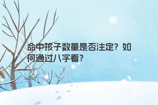 命中孩子数量是否注定？如何通过八字看？