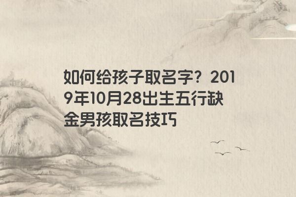 如何给孩子取名字？2019年10月28出生五行缺金男孩取名技巧