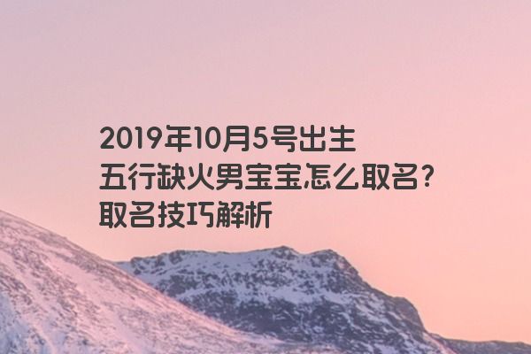 2019年10月5号出生五行缺火男宝宝怎么取名？取名技巧解析
