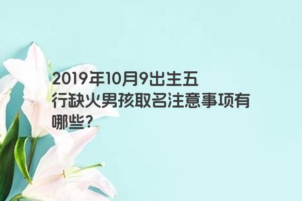 2019年10月9出生五行缺火男孩取名注意事项有哪些？