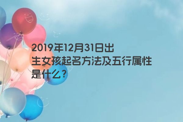 2019年12月31日出生女孩起名方法及五行属性是什么? 2019年12月31日出生女孩起名方法及五行属性是什么?