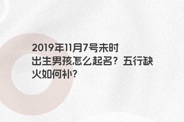 2019年11月7号未时出生男孩怎么起名？五行缺火如何补？