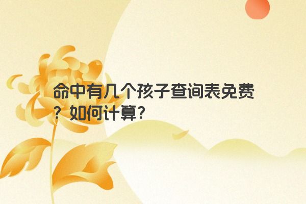 命中有几个孩子查询表免费？如何计算？
