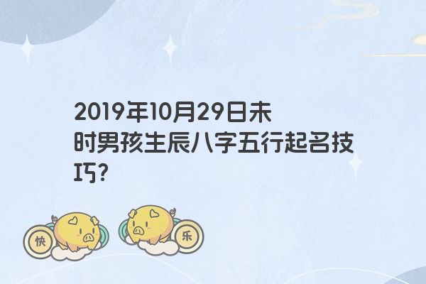 2019年10月29日未时男孩生辰八字五行起名技巧？