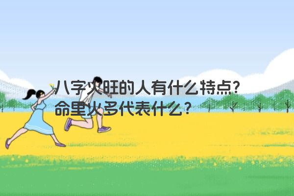八字火旺的人有什么特点?命里火多代表什么? 八字火旺的人有什么特点?命里火多代表什么?