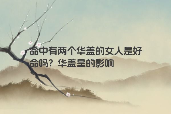 命中有两个华盖的女人是好命吗？华盖星的影响