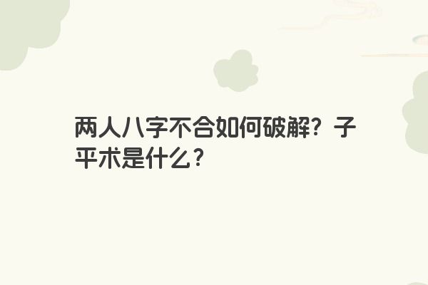 两人八字不合如何破解？子平术是什么？