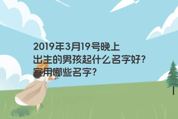 2019年3月19号晚上出生的男孩起什么名字好？宜用哪些名字？