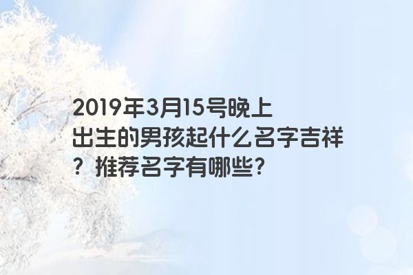 2019年3月15号晚上出生的男孩起什么名字吉祥？推荐名字有哪些？