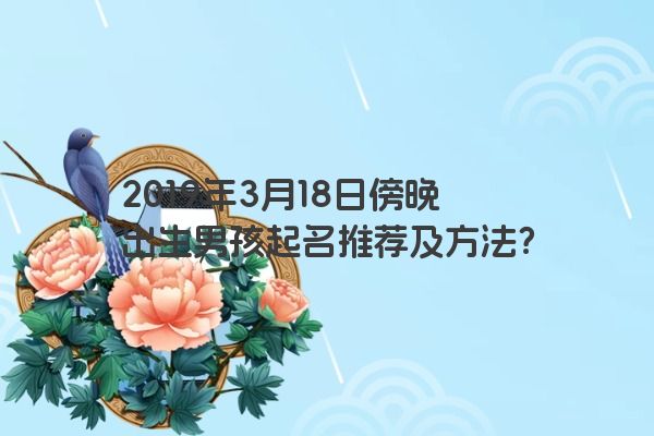 2019年3月18日傍晚出生男孩起名推荐及方法? 2019年3月18日傍晚出生男孩起名推荐及方法?