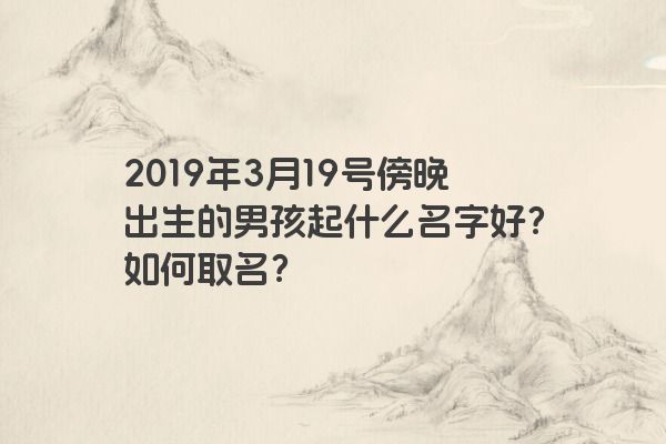 2019年3月19号傍晚出生的男孩起什么名字好?如何取名? 2019年3月19号傍晚出生的男孩起什么名字好?如何取名?