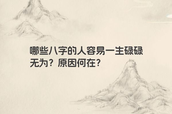 哪些八字的人容易一生碌碌无为?原因何在? 哪些八字的人容易一生碌碌无为?原因何在?