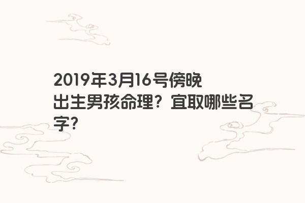 2019年3月16号傍晚出生男孩命理？宜取哪些名字？