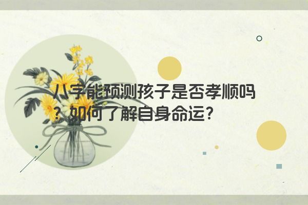 八字能预测孩子是否孝顺吗？如何了解自身命运？