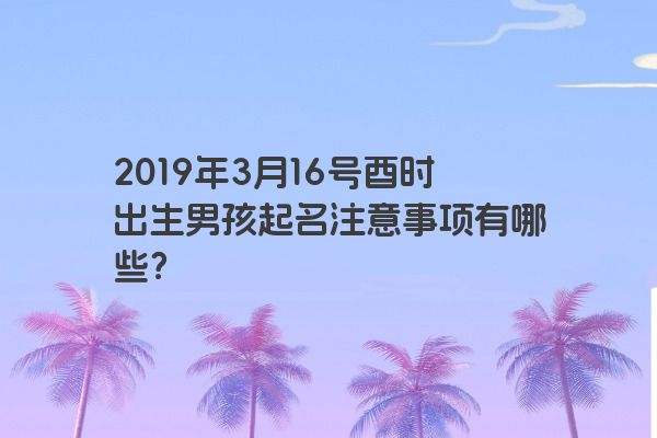 2019年3月16号酉时出生男孩起名注意事项有哪些？