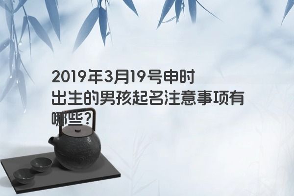 2019年3月19号申时出生的男孩起名注意事项有哪些？