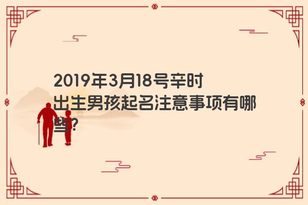 2019年3月18号辛时出生男孩起名注意事项有哪些? 2019年3月18号辛时出生男孩起名注意事项有哪些?