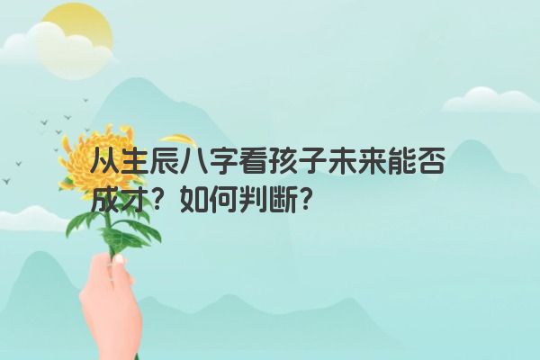 从生辰八字看孩子未来能否成才？如何判断？