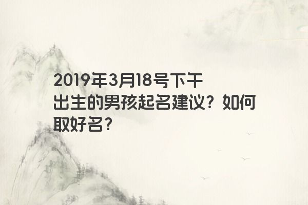 2019年3月18号下午出生的男孩起名建议?如何取好名? 2019年3月18号下午出生的男孩起名建议?如何取好名?