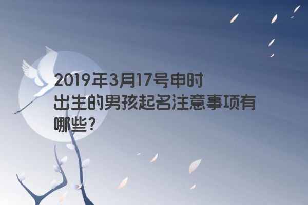 2019年3月17号申时出生的男孩起名注意事项有哪些? 2019年3月17号申时出生的男孩起名注意事项有哪些?