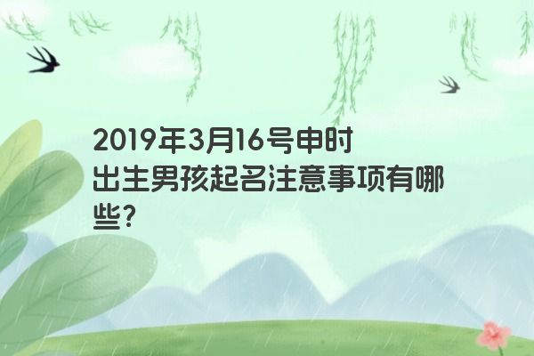 2019年3月16号申时出生男孩起名注意事项有哪些? 2019年3月16号申时出生男孩起名注意事项有哪些?