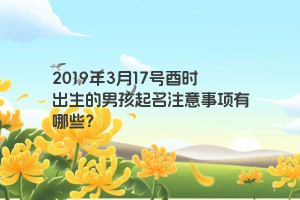2019年3月17号酉时出生的男孩起名注意事项有哪些? 2019年3月17号酉时出生的男孩起名注意事项有哪些?