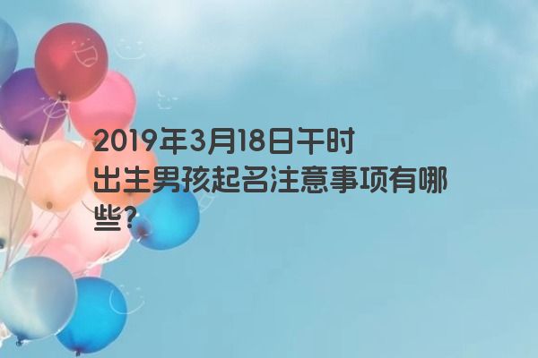 2019年3月18日午时出生男孩起名注意事项有哪些？