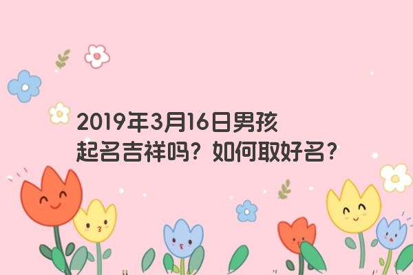 2019年3月16日男孩起名吉祥吗？如何取好名？