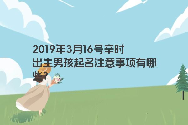 2019年3月16号辛时出生男孩起名注意事项有哪些? 2019年3月16号辛时出生男孩起名注意事项有哪些?