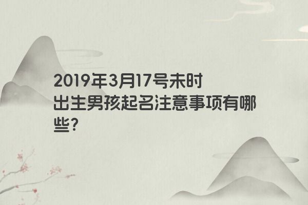2019年3月17号未时出生男孩起名注意事项有哪些? 2019年3月17号未时出生男孩起名注意事项有哪些?