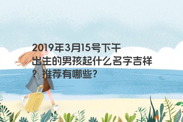 2019年3月15号下午出生的男孩起什么名字吉祥？推荐有哪些？