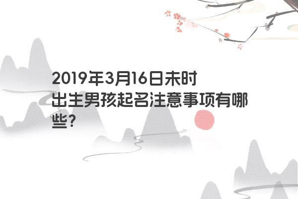 2019年3月16日未时出生男孩起名注意事项有哪些? 2019年3月16日未时出生男孩起名注意事项有哪些?