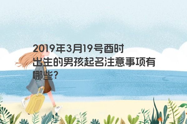 2019年3月19号酉时出生的男孩起名注意事项有哪些？