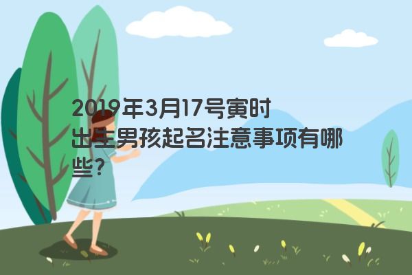 2019年3月17号寅时出生男孩起名注意事项有哪些? 2019年3月17号寅时出生男孩起名注意事项有哪些?